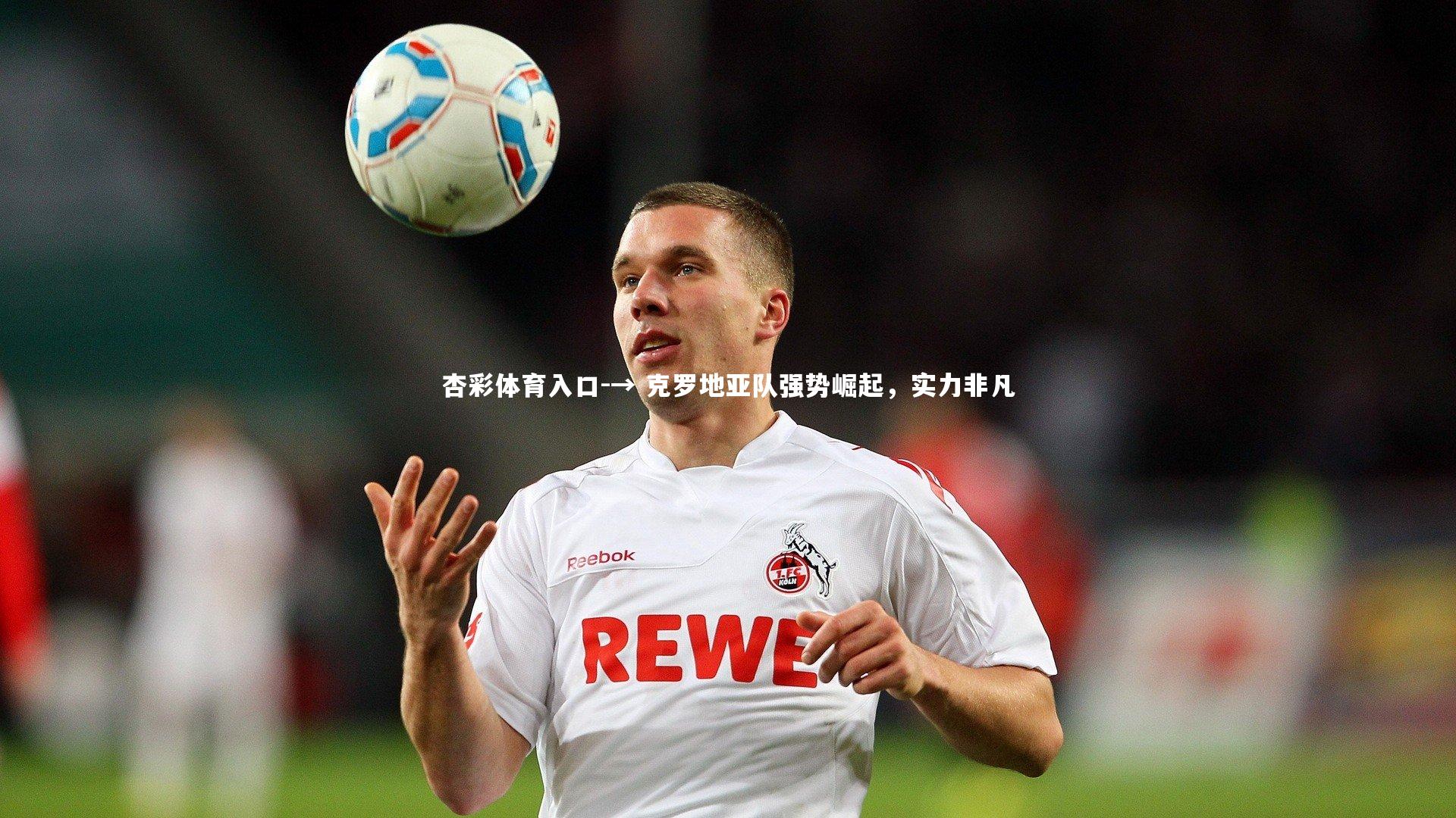 杏彩体育入口-→ 克罗地亚队强势崛起，实力非凡