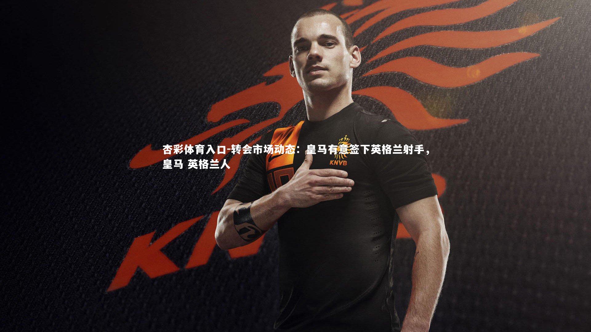 转会市场动态：皇马有意签下英格兰射手，皇马 英格兰人
