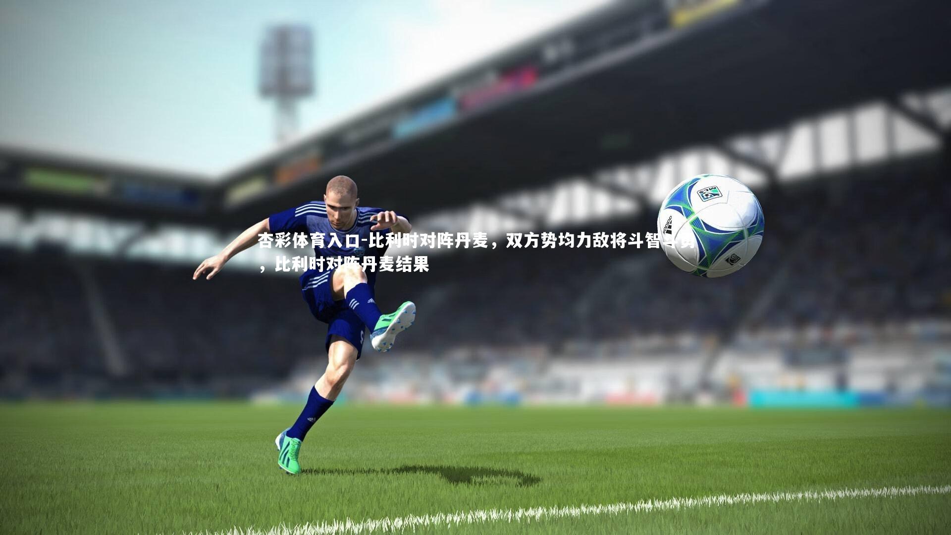 杏彩体育入口-比利时对阵丹麦，双方势均力敌将斗智斗勇，比利时对阵丹麦结果